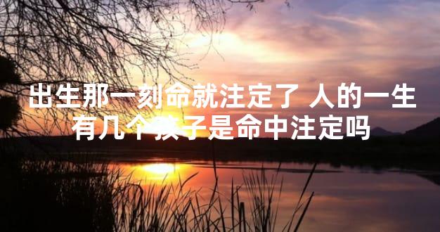 出生那一刻命就注定了 人的一生有几个孩子是命中注定吗